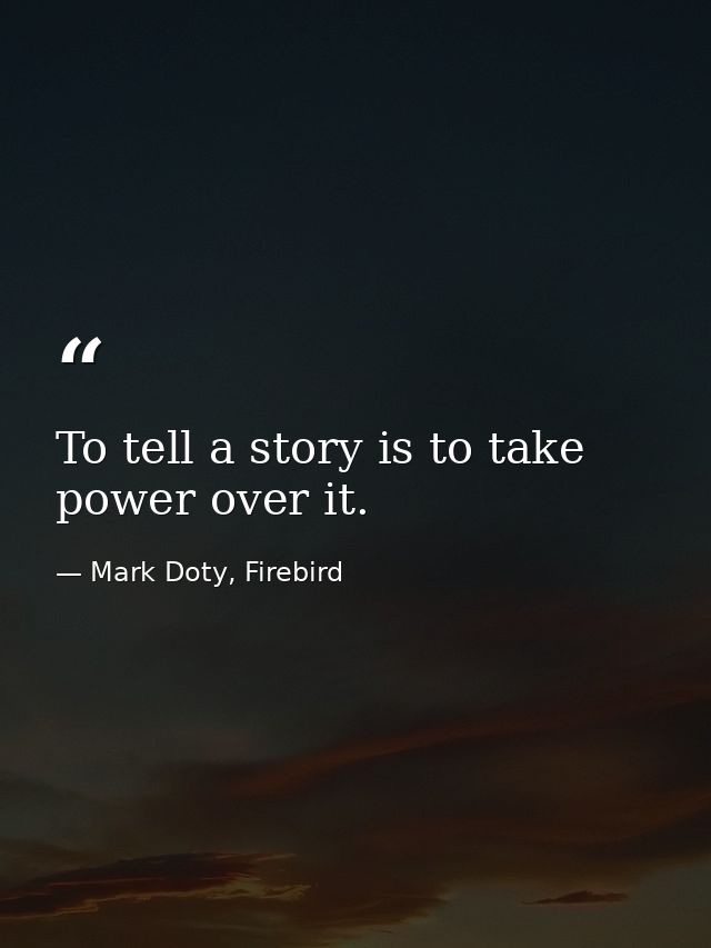 To tell a story is to take power over it. — Mark Doty, Firebird