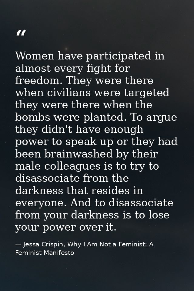 Women have participated in almost every fight for freedom. They were there when civilians were targeted they were there  — Jessa Crispin, Why I Am Not a Feminist: A Feminist Manifesto