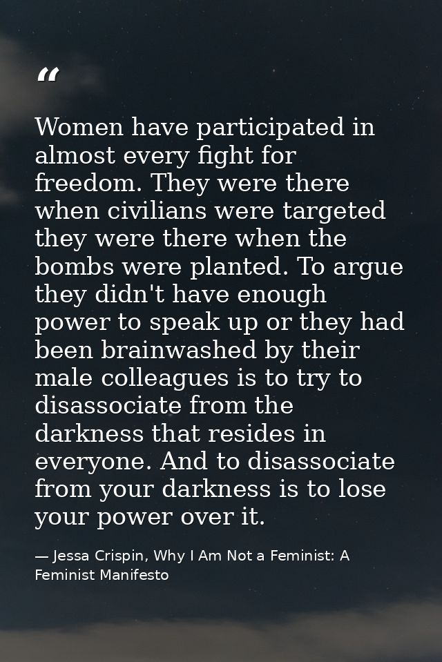 Women have participated in almost every fight for freedom. They were there when civilians were targeted they were there  — Jessa Crispin, Why I Am Not a Feminist: A Feminist Manifesto