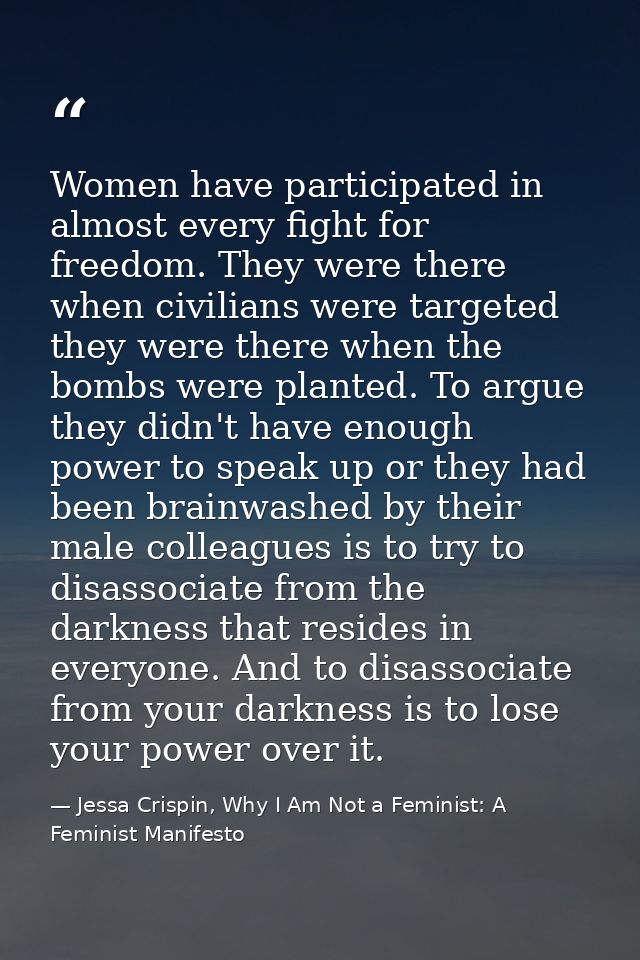 Women have participated in almost every fight for freedom. They were there when civilians were targeted they were there  — Jessa Crispin, Why I Am Not a Feminist: A Feminist Manifesto