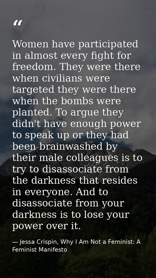Women have participated in almost every fight for freedom. They were there when civilians were targeted they were there  — Jessa Crispin, Why I Am Not a Feminist: A Feminist Manifesto
