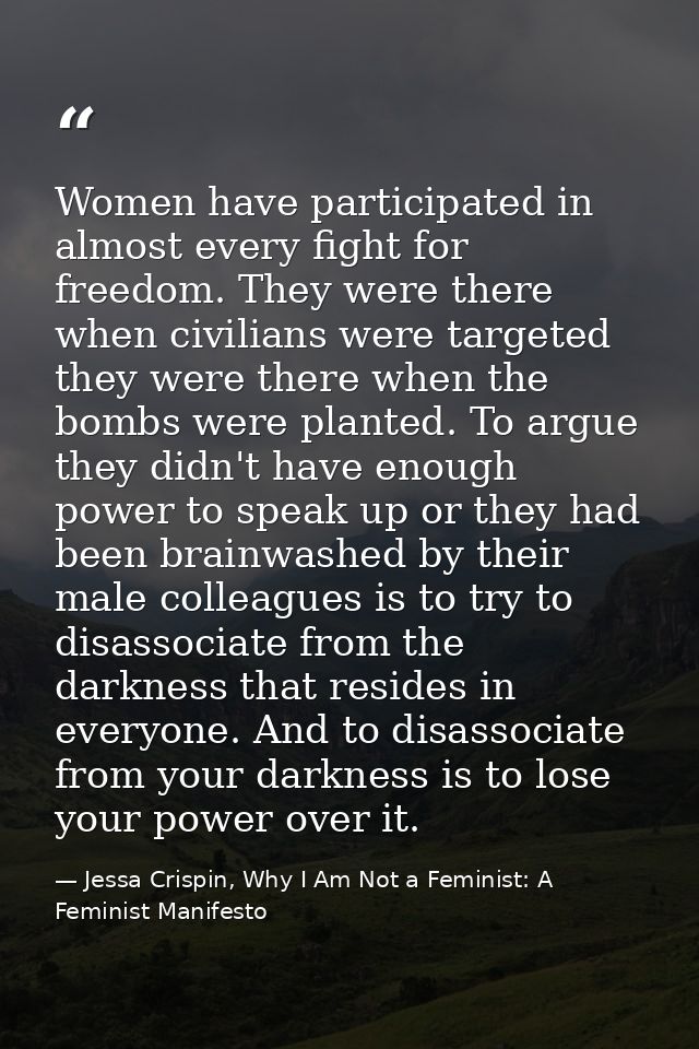 Women have participated in almost every fight for freedom. They were there when civilians were targeted they were there  — Jessa Crispin, Why I Am Not a Feminist: A Feminist Manifesto