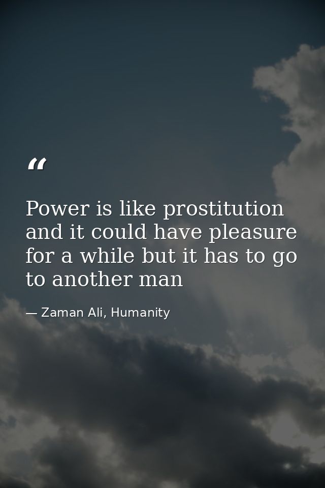 Power is like prostitution and it could have pleasure for a while but it has to go to another man — Zaman Ali, Humanity