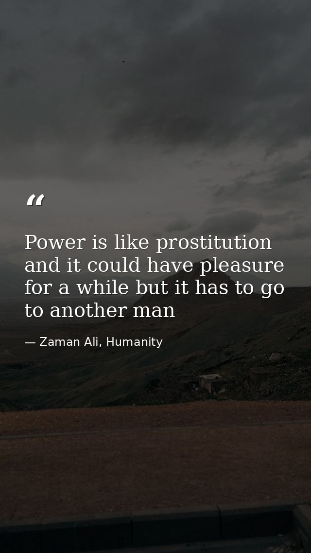 Power is like prostitution and it could have pleasure for a while but it has to go to another man — Zaman Ali, Humanity