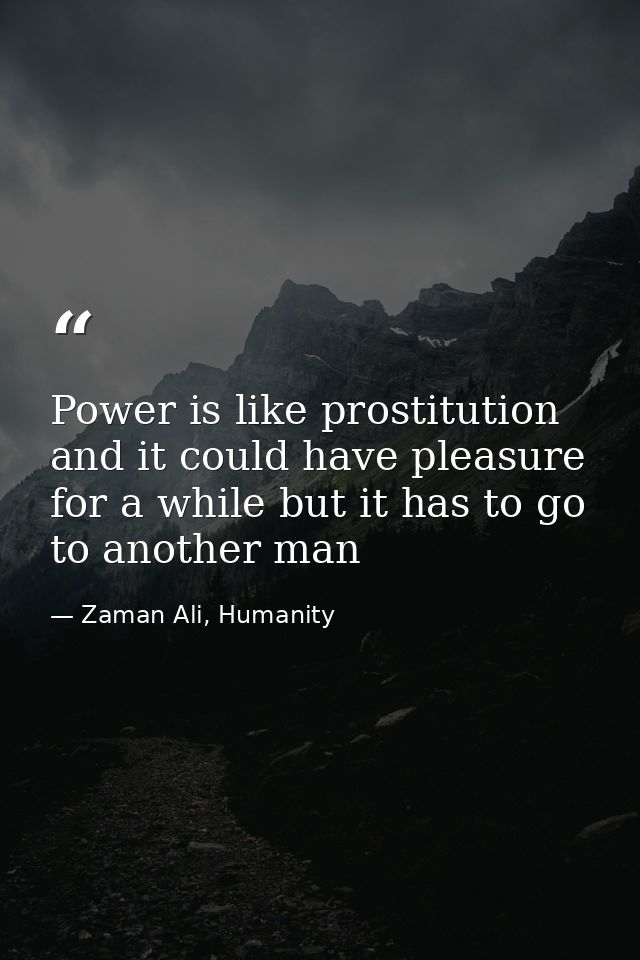 Power is like prostitution and it could have pleasure for a while but it has to go to another man — Zaman Ali, Humanity