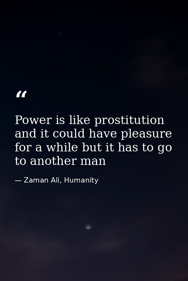 Power is like prostitution and it could have pleasure for a while but it has to go to another man — Zaman Ali, Humanity