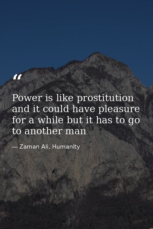 Power is like prostitution and it could have pleasure for a while but it has to go to another man — Zaman Ali, Humanity