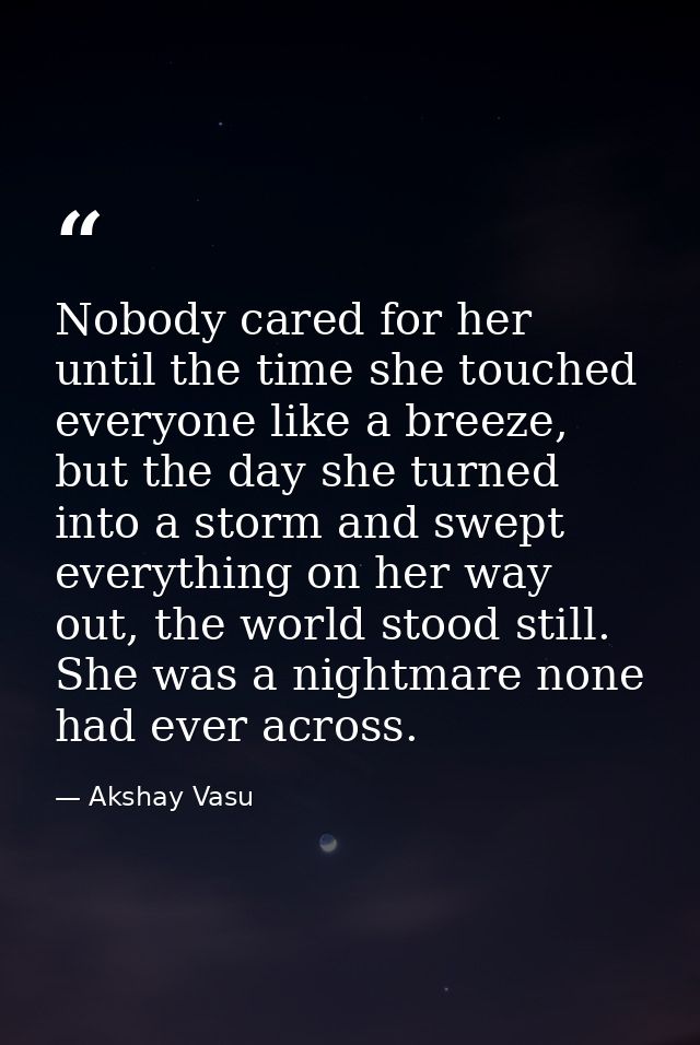 Nobody cared for her until the time she touched everyone like a breeze, but the day she turned into a storm and swept ev — Akshay Vasu