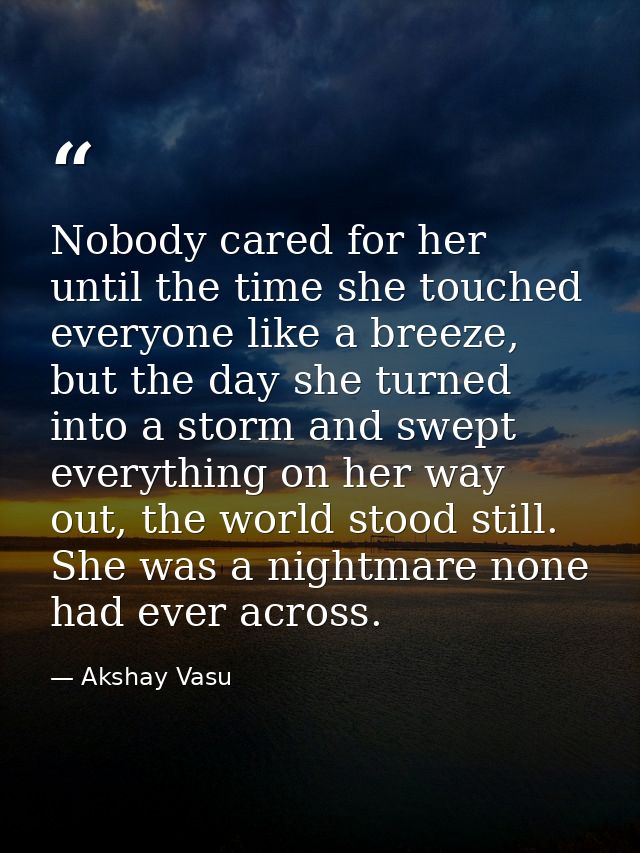 Nobody cared for her until the time she touched everyone like a breeze, but the day she turned into a storm and swept ev — Akshay Vasu