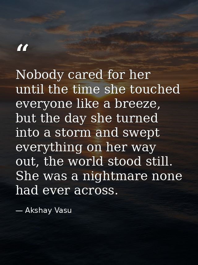 Nobody cared for her until the time she touched everyone like a breeze, but the day she turned into a storm and swept ev — Akshay Vasu