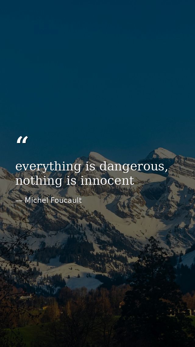 everything is dangerous, nothing is innocent — Michel Foucault