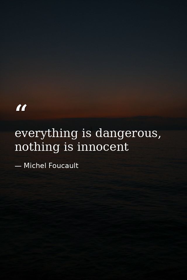 everything is dangerous, nothing is innocent — Michel Foucault