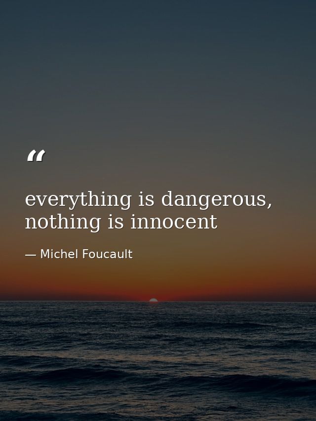 everything is dangerous, nothing is innocent — Michel Foucault