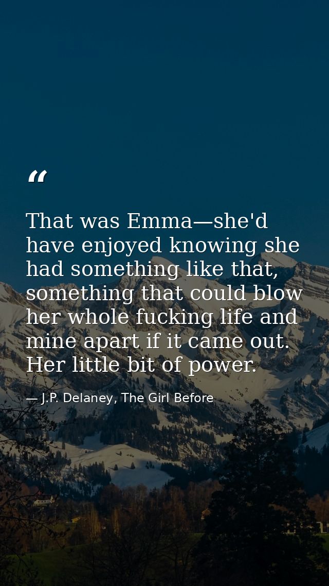 That was Emma—she'd have enjoyed knowing she had something like that, something that could blow her whole fucking life a — J.P. Delaney, The Girl Before