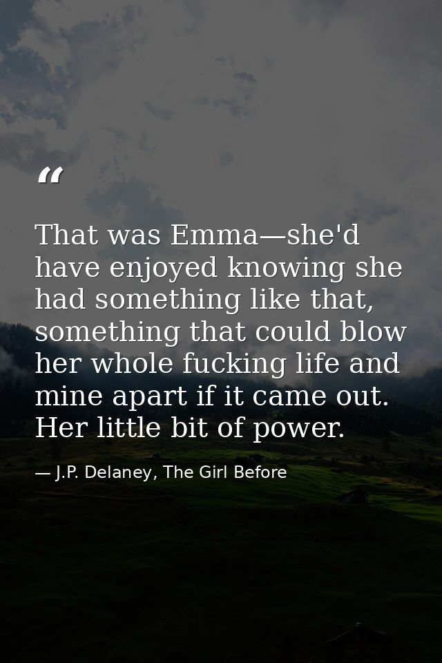 That was Emma—she'd have enjoyed knowing she had something like that, something that could blow her whole fucking life a — J.P. Delaney, The Girl Before