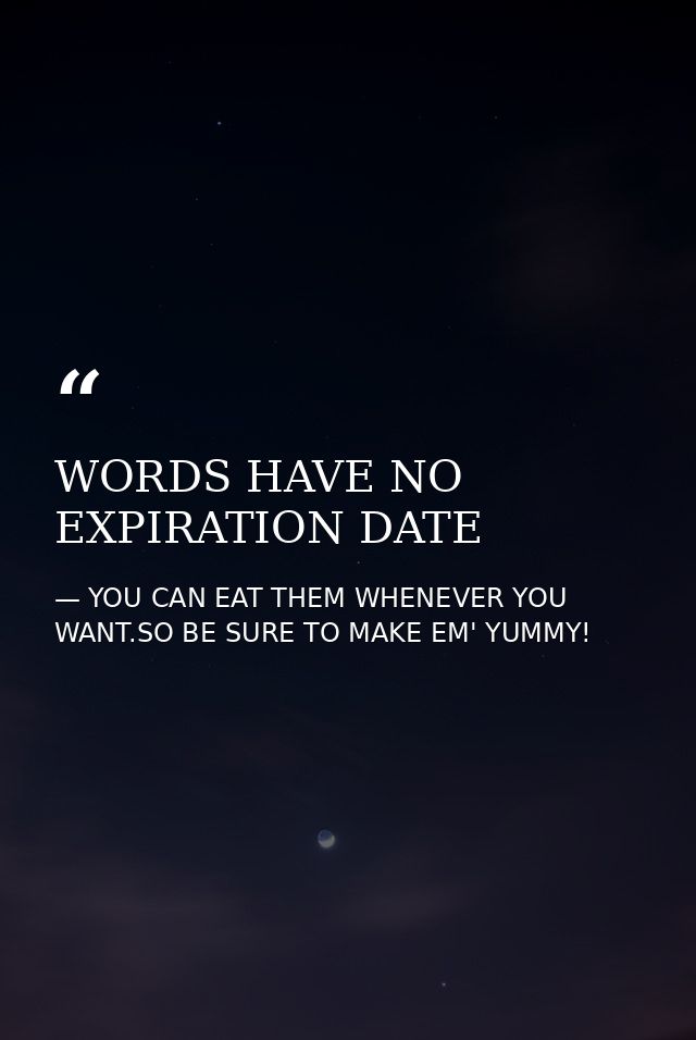 WORDS HAVE NO EXPIRATION DATE — YOU CAN EAT THEM WHENEVER YOU WANT.SO BE SURE TO MAKE EM' YUMMY!