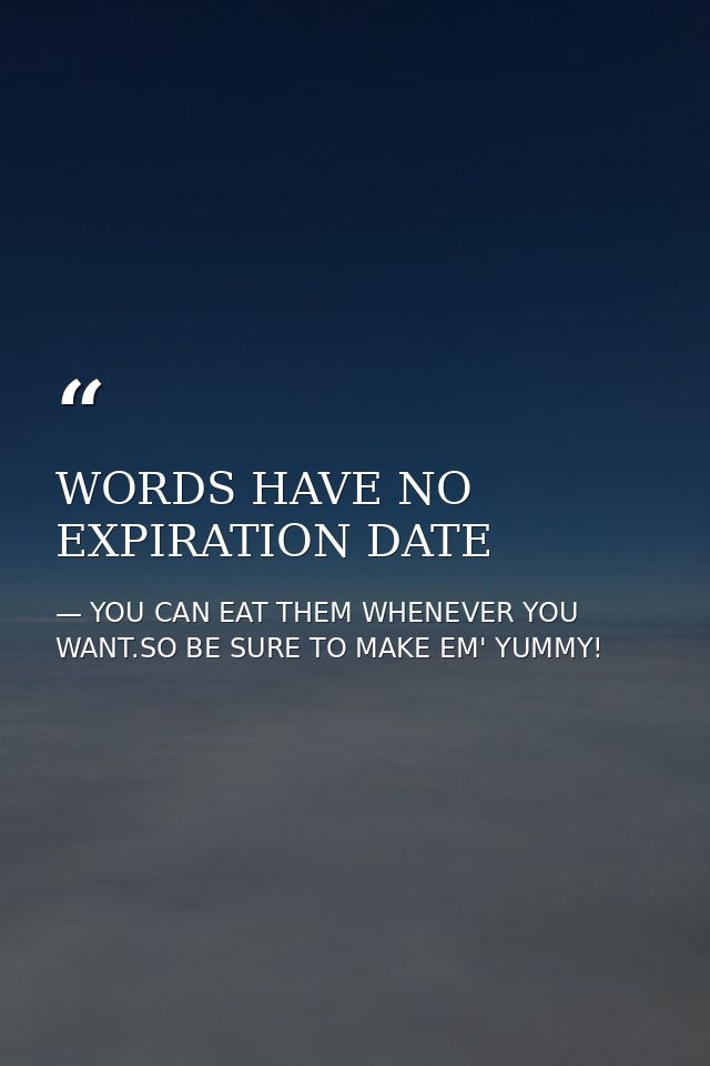 WORDS HAVE NO EXPIRATION DATE — YOU CAN EAT THEM WHENEVER YOU WANT.SO BE SURE TO MAKE EM' YUMMY!