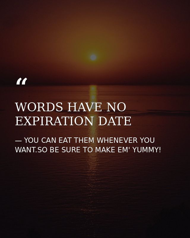 WORDS HAVE NO EXPIRATION DATE — YOU CAN EAT THEM WHENEVER YOU WANT.SO BE SURE TO MAKE EM' YUMMY!