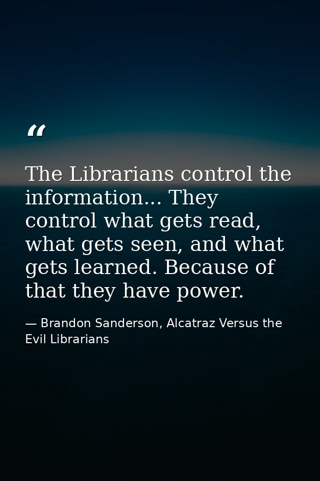 The Librarians control the information... They control what gets read, what gets seen, and what gets learned. Because of — Brandon Sanderson, Alcatraz Versus the Evil Librarians