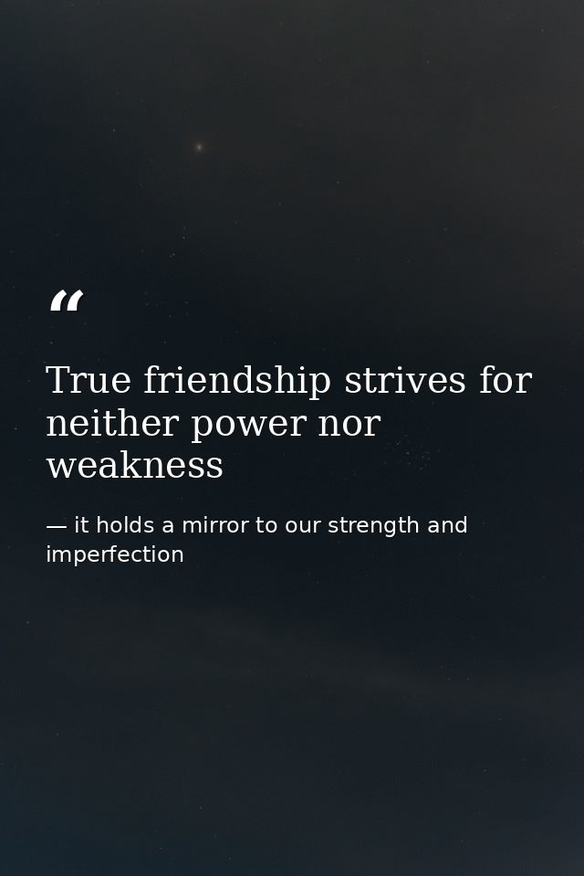 True friendship strives for neither power nor weakness — it holds a mirror to our strength and imperfection