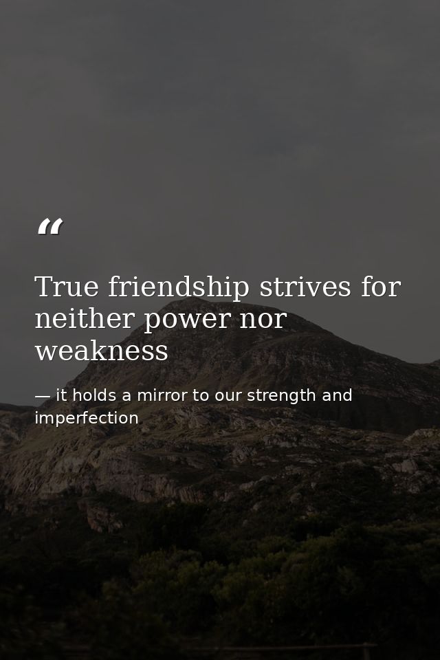 True friendship strives for neither power nor weakness — it holds a mirror to our strength and imperfection