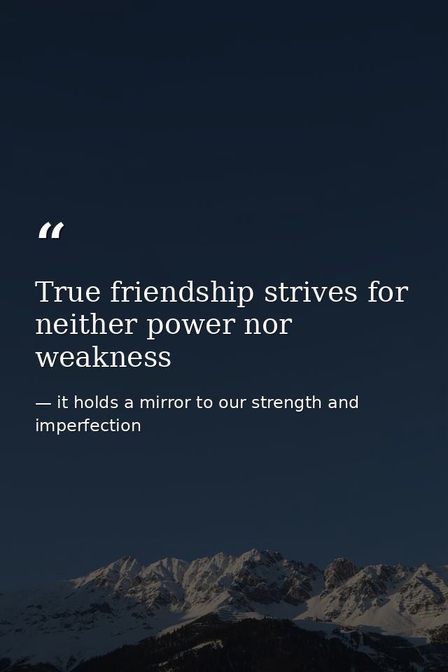 True friendship strives for neither power nor weakness — it holds a mirror to our strength and imperfection