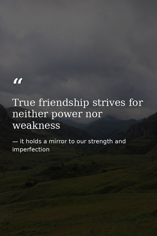 True friendship strives for neither power nor weakness — it holds a mirror to our strength and imperfection
