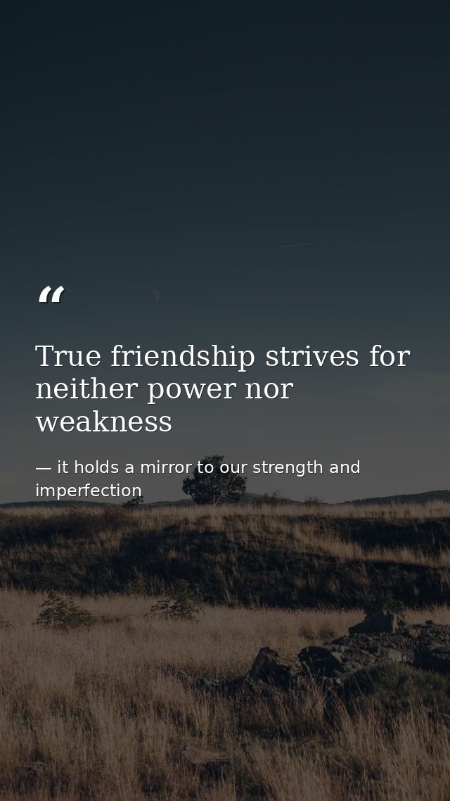 True friendship strives for neither power nor weakness — it holds a mirror to our strength and imperfection
