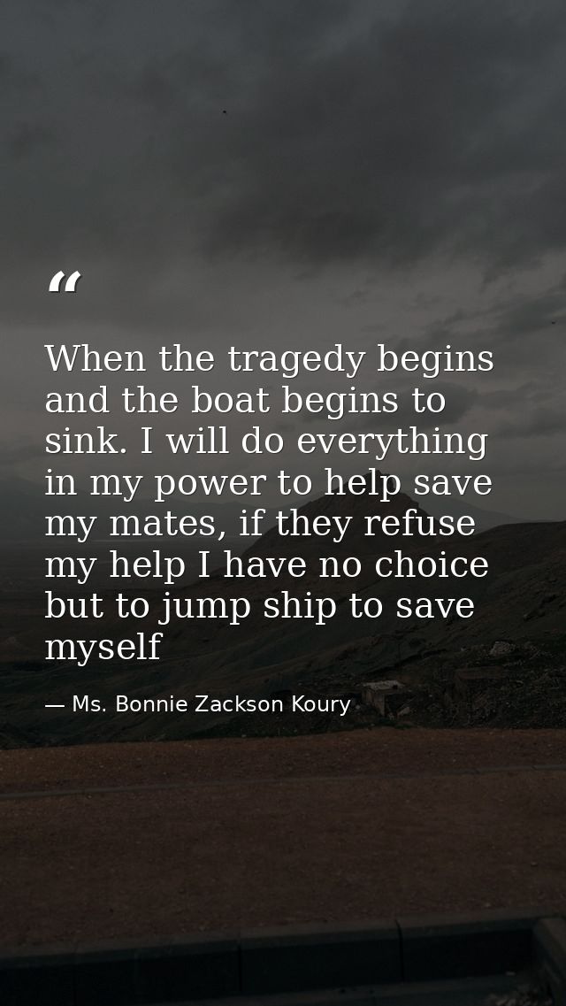 When the tragedy begins and the boat begins to sink. I will do everything in my power to help save my mates, if they ref — Ms. Bonnie Zackson Koury