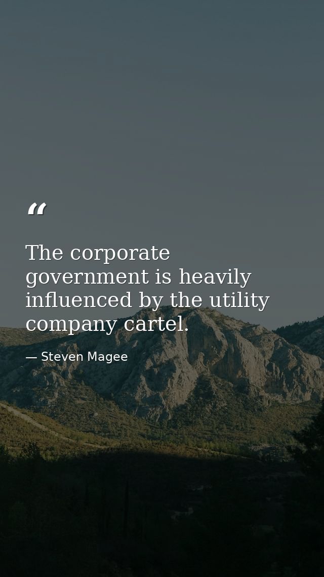 The corporate government is heavily influenced by the utility company cartel. — Steven Magee