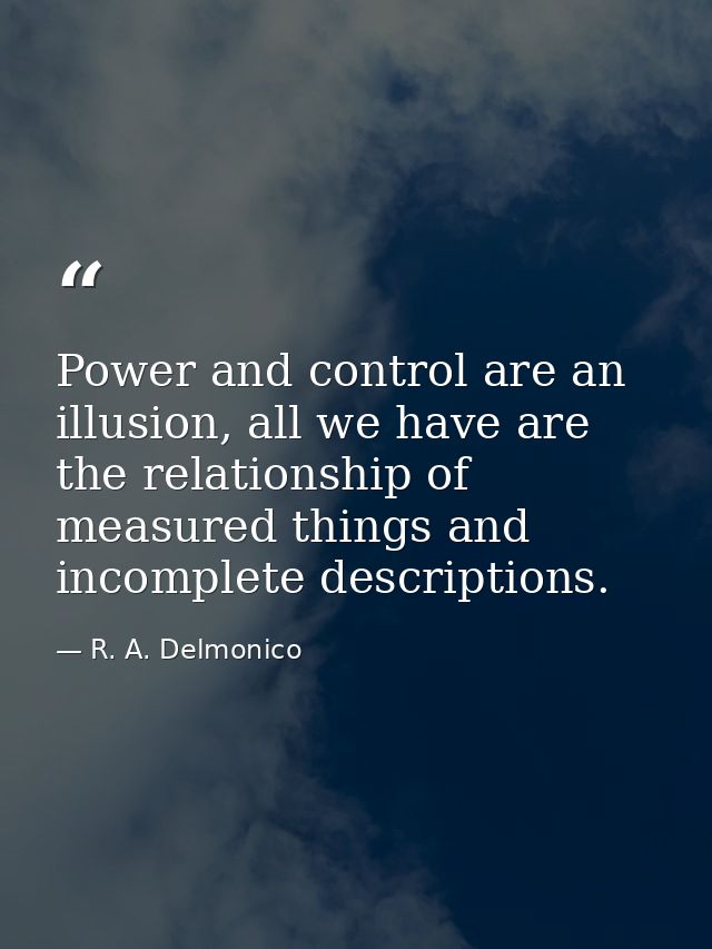 Power and control are an illusion, all we have are the relationship of measured things and incomplete descriptions. — R. A. Delmonico