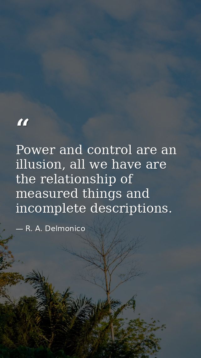 Power and control are an illusion, all we have are the relationship of measured things and incomplete descriptions. — R. A. Delmonico