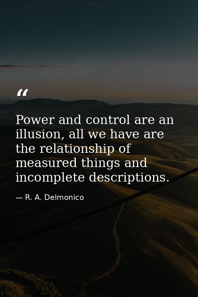 Power and control are an illusion, all we have are the relationship of measured things and incomplete descriptions. — R. A. Delmonico