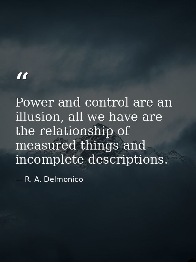 Power and control are an illusion, all we have are the relationship of measured things and incomplete descriptions. — R. A. Delmonico