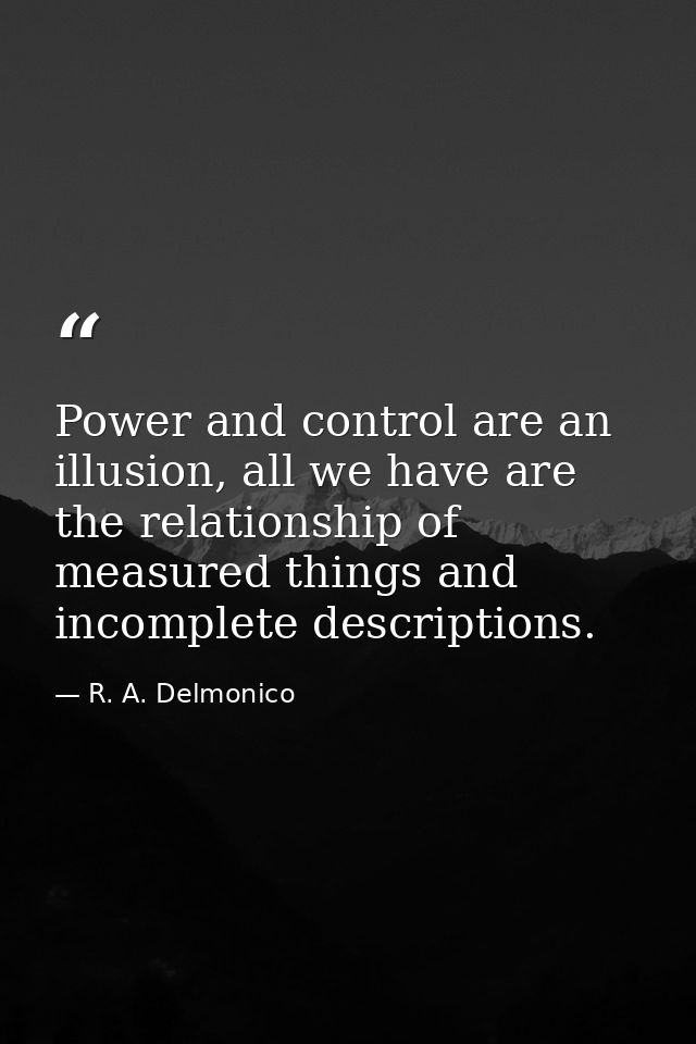 Power and control are an illusion, all we have are the relationship of measured things and incomplete descriptions. — R. A. Delmonico