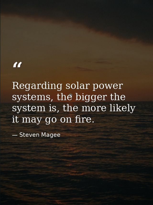 Regarding solar power systems, the bigger the system is, the more likely it may go on fire. — Steven Magee