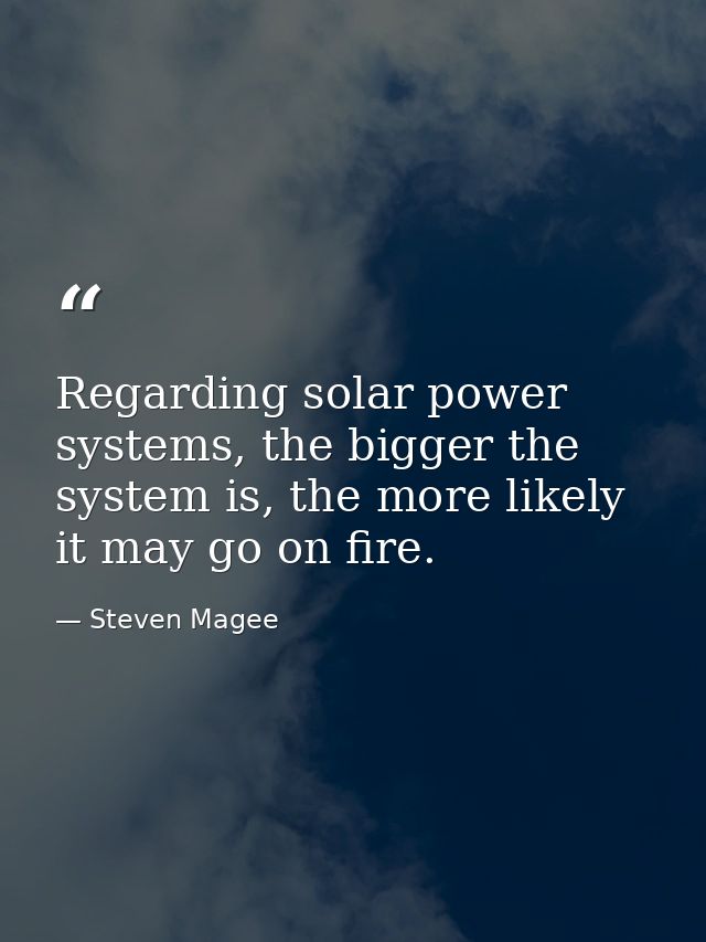 Regarding solar power systems, the bigger the system is, the more likely it may go on fire. — Steven Magee