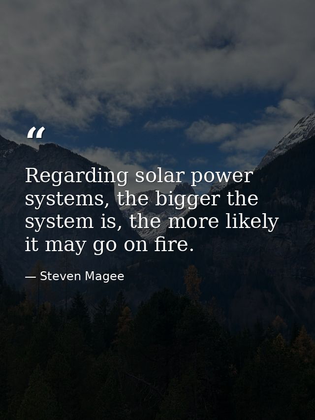 Regarding solar power systems, the bigger the system is, the more likely it may go on fire. — Steven Magee