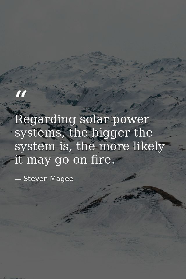 Regarding solar power systems, the bigger the system is, the more likely it may go on fire. — Steven Magee