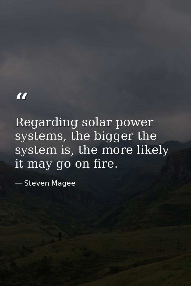 Regarding solar power systems, the bigger the system is, the more likely it may go on fire. — Steven Magee