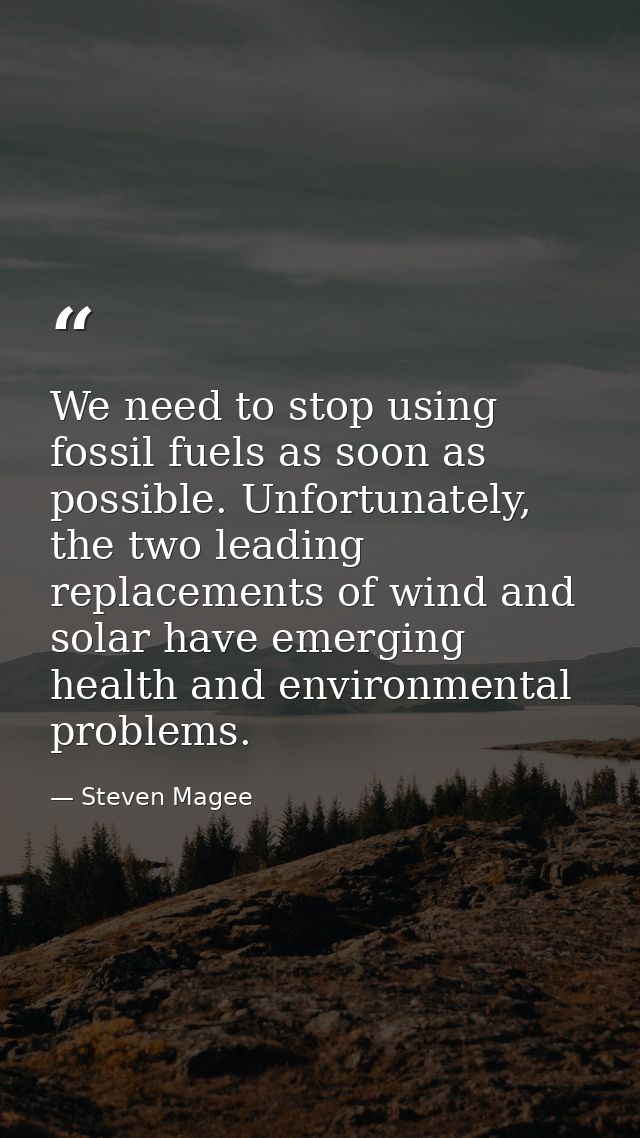 We need to stop using fossil fuels as soon as possible. Unfortunately, the two leading replacements of wind and solar ha — Steven Magee