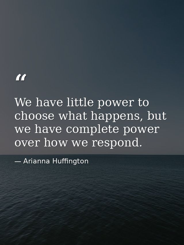 We have little power to choose what happens, but we have complete power over how we respond. — Arianna Huffington