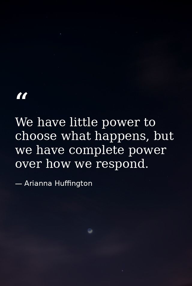 We have little power to choose what happens, but we have complete power over how we respond. — Arianna Huffington