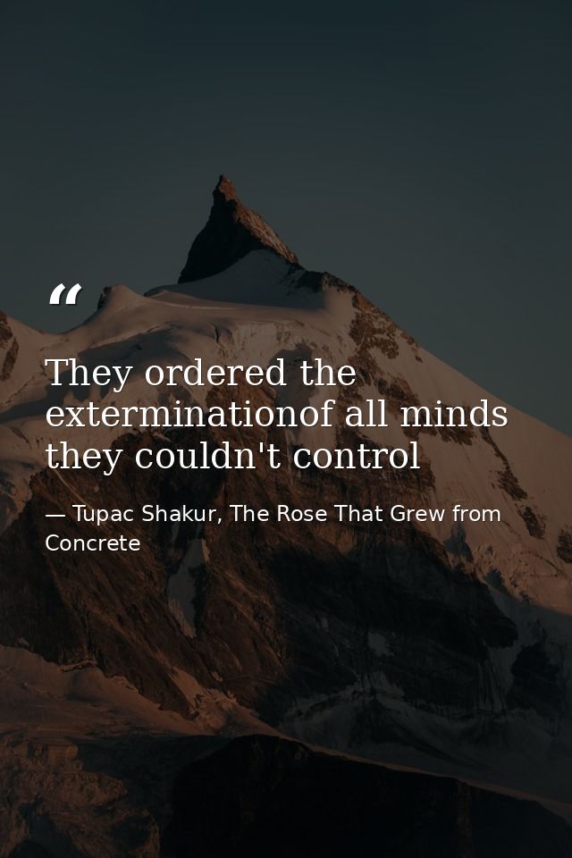 They ordered the exterminationof all minds they couldn't control — Tupac Shakur, The Rose That Grew from Concrete