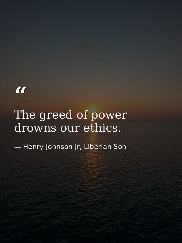 The greed of power drowns our ethics. — Henry Johnson Jr, Liberian Son
