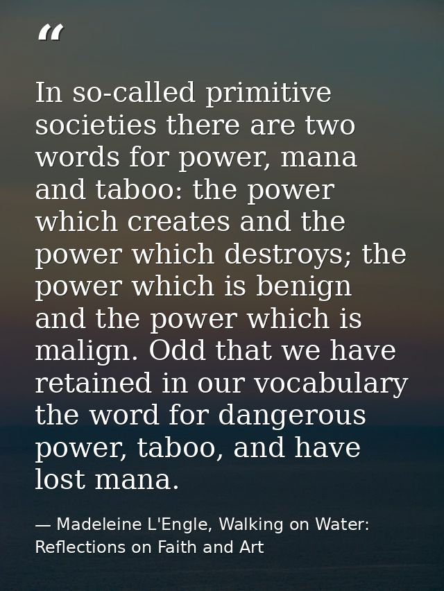 In so-called primitive societies there are two words for power, mana and taboo: the power which creates and the power wh — Madeleine L'Engle, Walking on Water: Reflections on Faith and Art