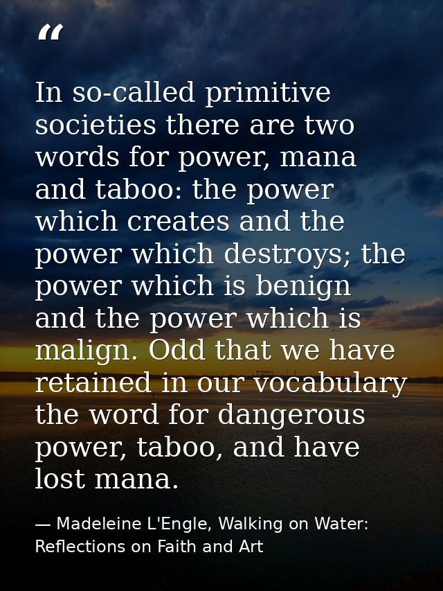 In so-called primitive societies there are two words for power, mana and taboo: the power which creates and the power wh — Madeleine L'Engle, Walking on Water: Reflections on Faith and Art