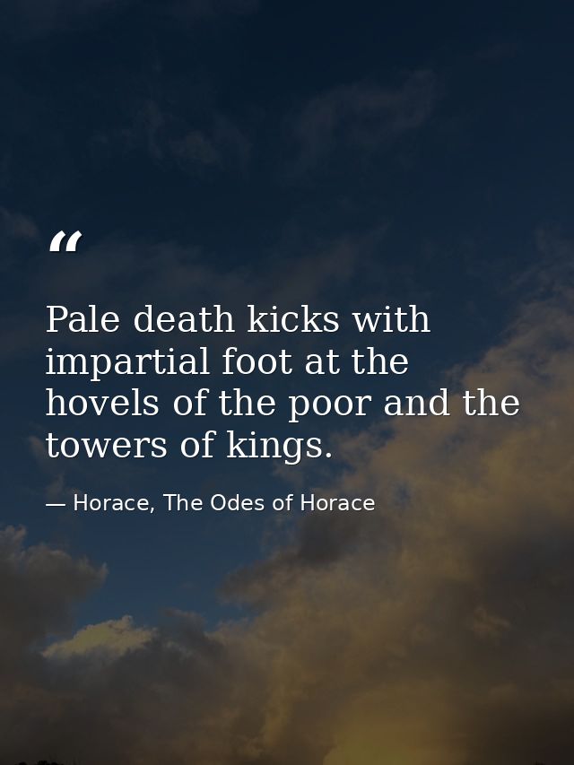 Pale death kicks with impartial foot at the hovels of the poor and the towers of kings. — Horace, The Odes of Horace