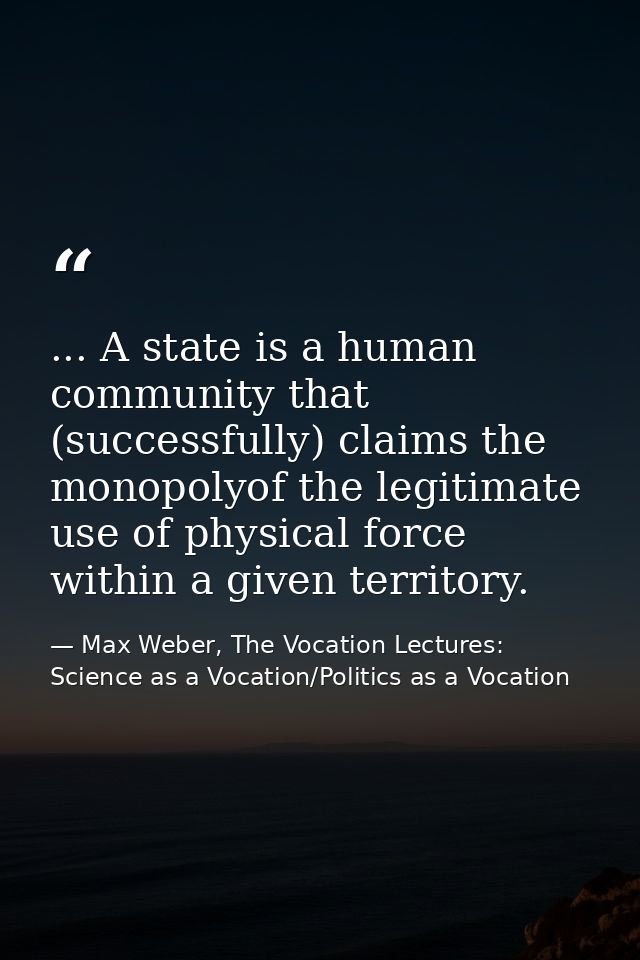 ... A state is a human community that (successfully) claims the monopolyof the legitimate use of physical force within a — Max Weber, The Vocation Lectures: Science as a Vocation/Politics as a Vocation