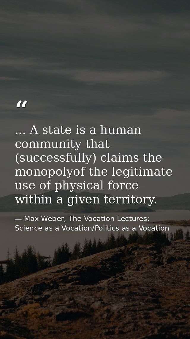 ... A state is a human community that (successfully) claims the monopolyof the legitimate use of physical force within a — Max Weber, The Vocation Lectures: Science as a Vocation/Politics as a Vocation